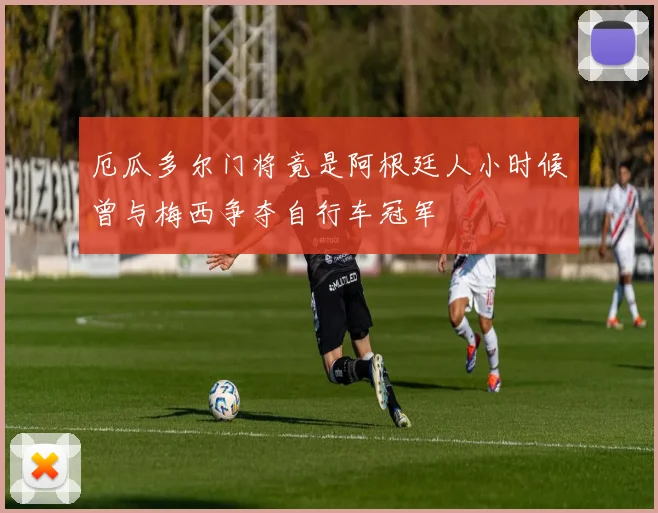 厄瓜多尔门将竟是阿根廷人小时候曾与梅西争夺自行车冠军