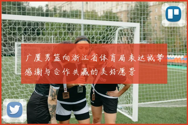 广厦男篮向浙江省体育局表达诚挚感谢与合作共赢的美好愿景