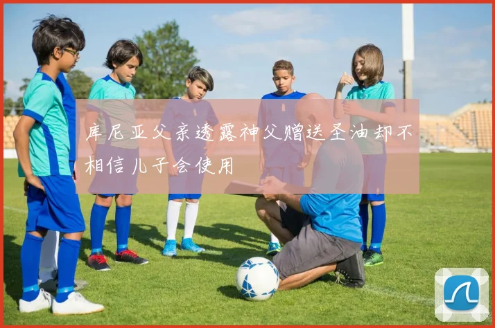 库尼亚父亲透露神父赠送圣油却不相信儿子会使用