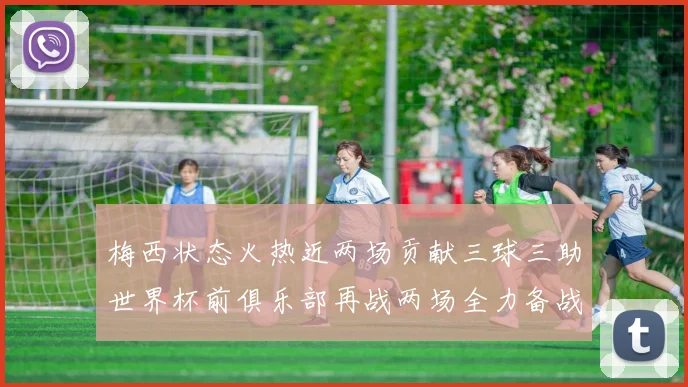 梅西状态火热近两场贡献三球三助世界杯前俱乐部再战两场全力备战大赛
