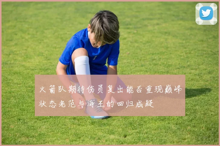 火箭队期待伤员复出能否重现巅峰状态老范与海王的回归成疑