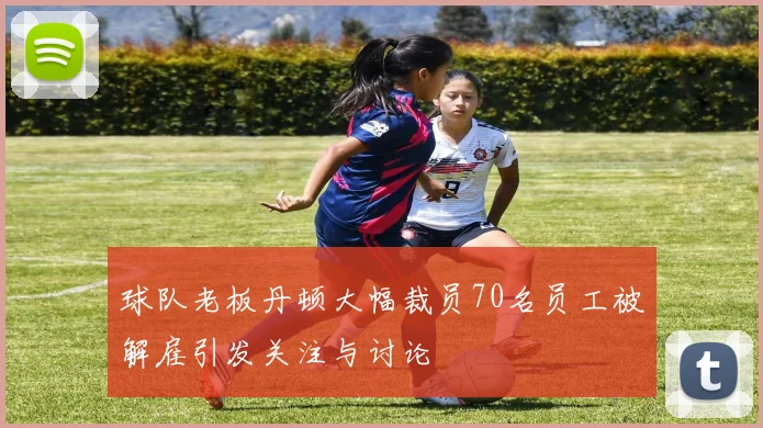 球队老板丹顿大幅裁员70名员工被解雇引发关注与讨论