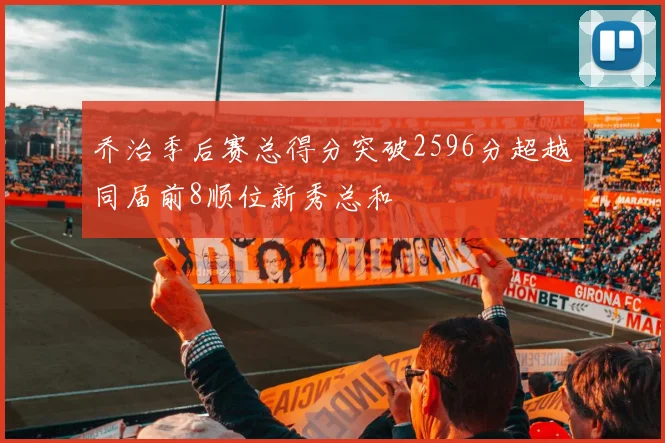 乔治季后赛总得分突破2596分超越同届前8顺位新秀总和