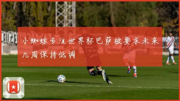 小蜘蛛专注世界杯巴萨被要求未来几周保持低调