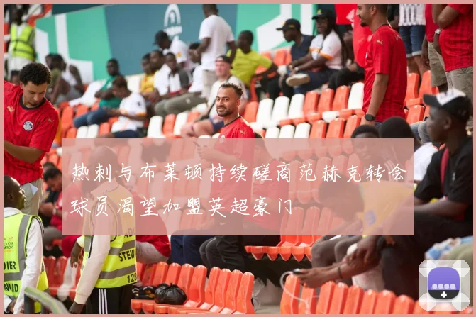 热刺与布莱顿持续磋商范赫克转会球员渴望加盟英超豪门