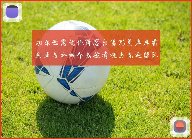 切尔西需优化阵容出售冗员库库雷利亚与加纳乔或被清洗杰克逊留队