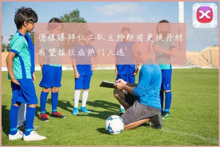德媒曝拜仁二队主帅即将更换丹特有望接任成热门人选