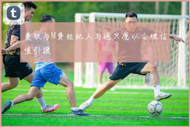 曼联与M费经纪人沟通只愿以合理估值引援