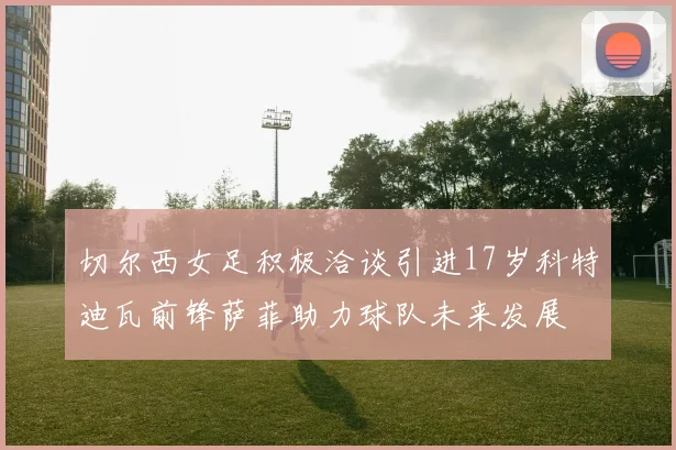 切尔西女足积极洽谈引进17岁科特迪瓦前锋萨菲助力球队未来发展