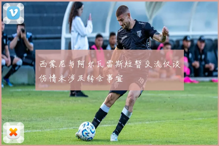 西蒙尼与阿尔瓦雷斯短暂交流仅谈伤情未涉及转会事宜