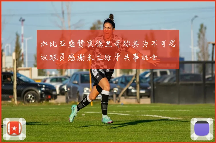 加比亚盛赞莫德里奇称其为不可思议球员感谢米兰给予共事机会