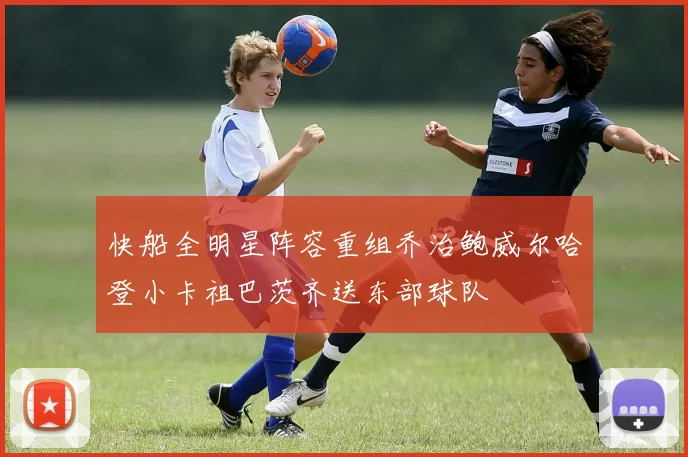 快船全明星阵容重组乔治鲍威尔哈登小卡祖巴茨齐送东部球队