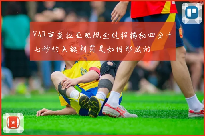 VAR审查拉亚犯规全过程揭秘四分十七秒的关键判罚是如何形成的
