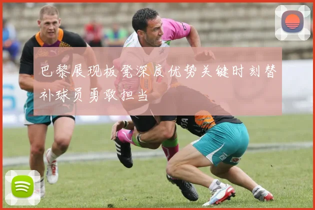 巴黎展现板凳深度优势关键时刻替补球员勇敢担当
