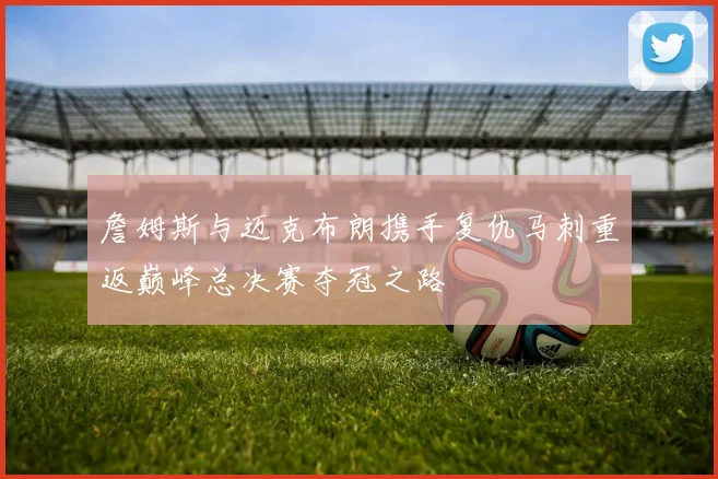 詹姆斯与迈克布朗携手复仇马刺重返巅峰总决赛夺冠之路