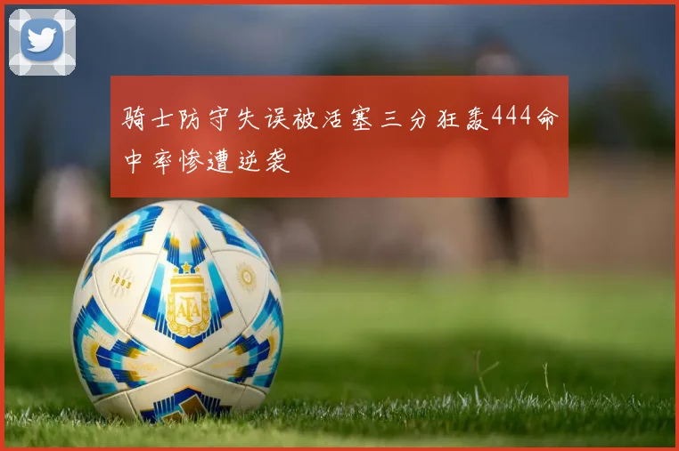 骑士防守失误被活塞三分狂轰444命中率惨遭逆袭