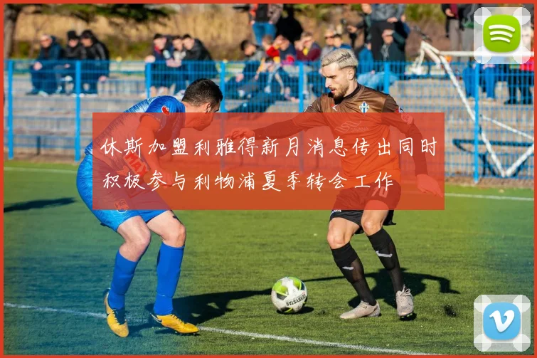 休斯加盟利雅得新月消息传出同时积极参与利物浦夏季转会工作