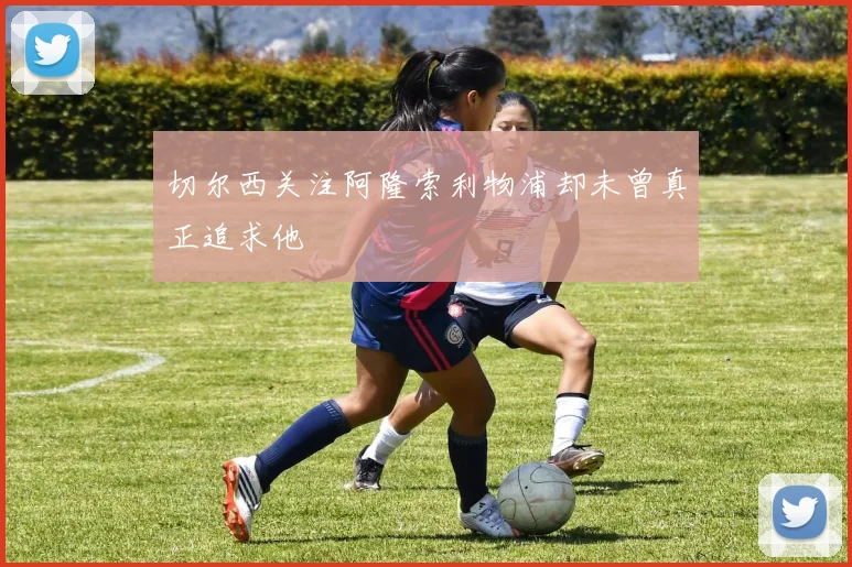 切尔西关注阿隆索利物浦却未曾真正追求他