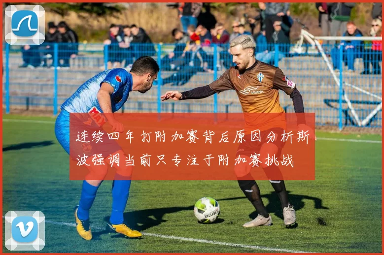 连续四年打附加赛背后原因分析斯波强调当前只专注于附加赛挑战