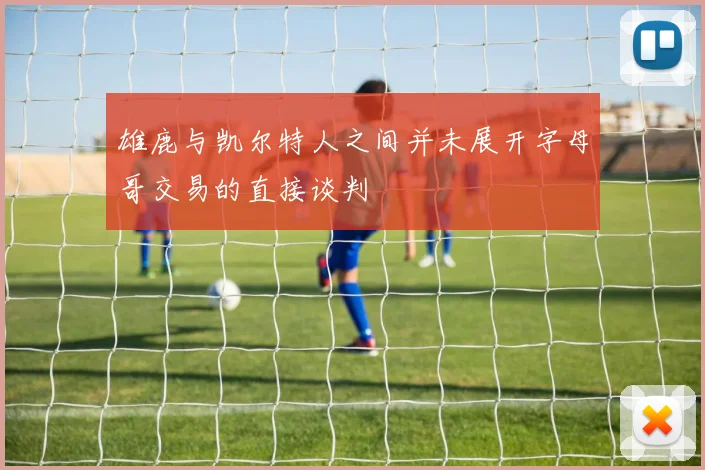雄鹿与凯尔特人之间并未展开字母哥交易的直接谈判