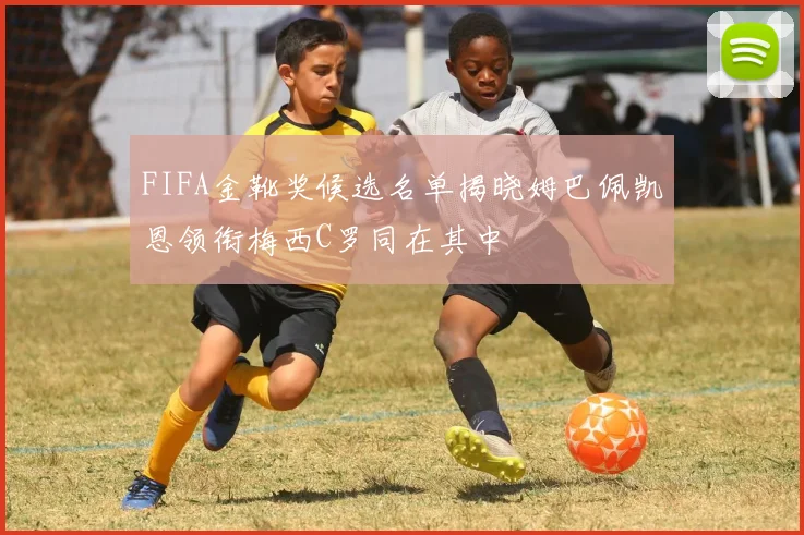 FIFA金靴奖候选名单揭晓姆巴佩凯恩领衔梅西C罗同在其中