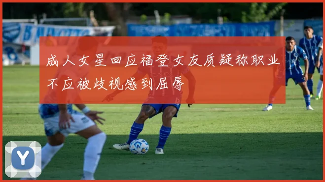 成人女星回应福登女友质疑称职业不应被歧视感到屈辱