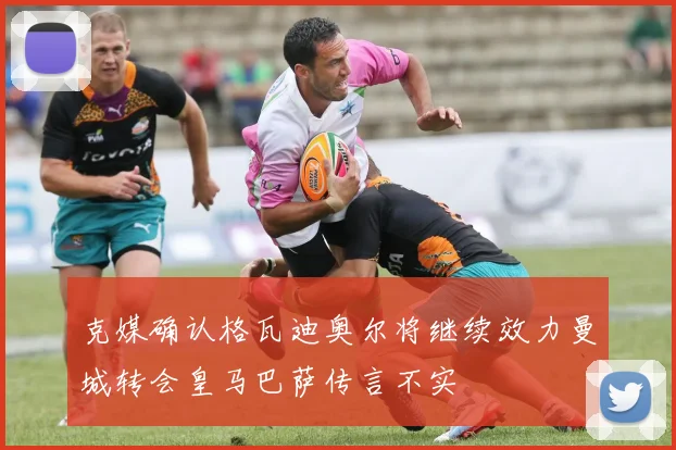 克媒确认格瓦迪奥尔将继续效力曼城转会皇马巴萨传言不实