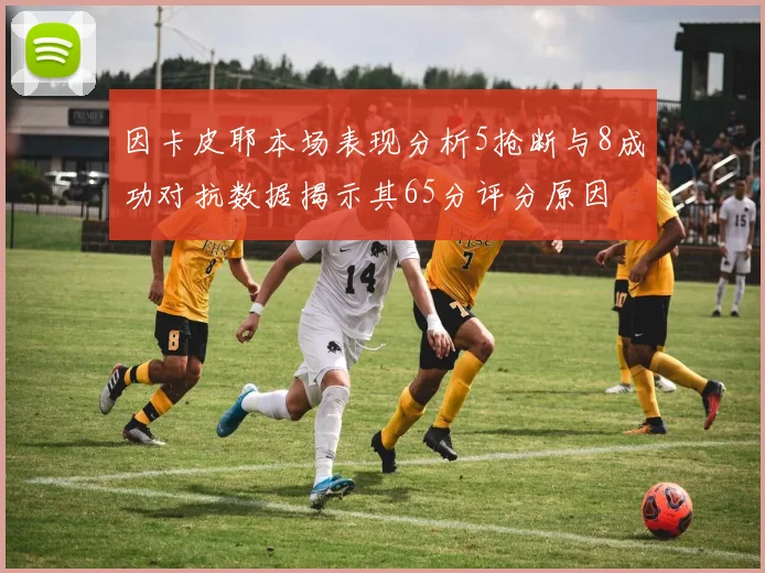 因卡皮耶本场表现分析5抢断与8成功对抗数据揭示其65分评分原因