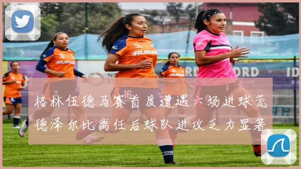 格林伍德马赛首度遭遇六场进球荒德泽尔比离任后球队进攻乏力显著