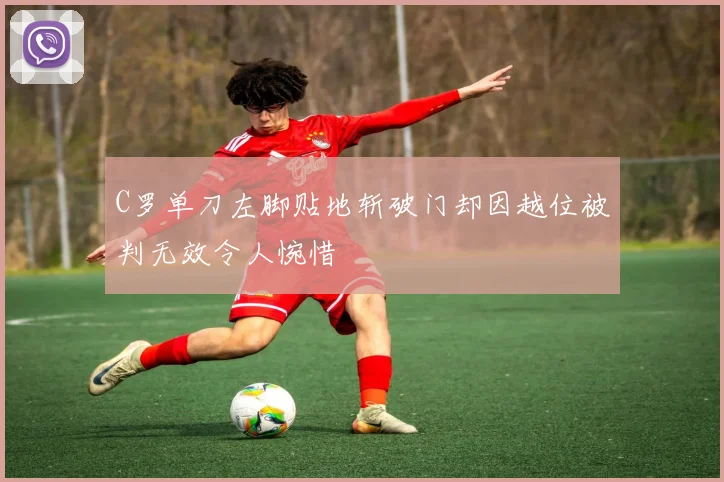 C罗单刀左脚贴地斩破门却因越位被判无效令人惋惜