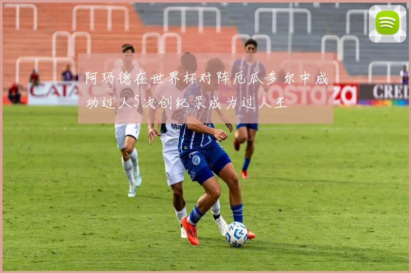 阿玛德在世界杯对阵厄瓜多尔中成功过人5次创纪录成为过人王