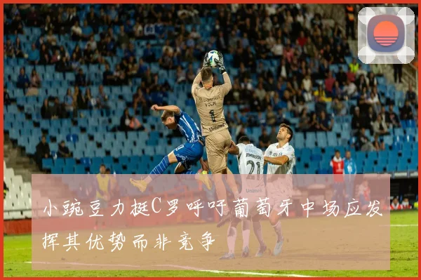 小豌豆力挺C罗呼吁葡萄牙中场应发挥其优势而非竞争