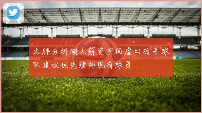 文胖分析湖人薪资空间虚幻对手球队建议优先续约现有球员