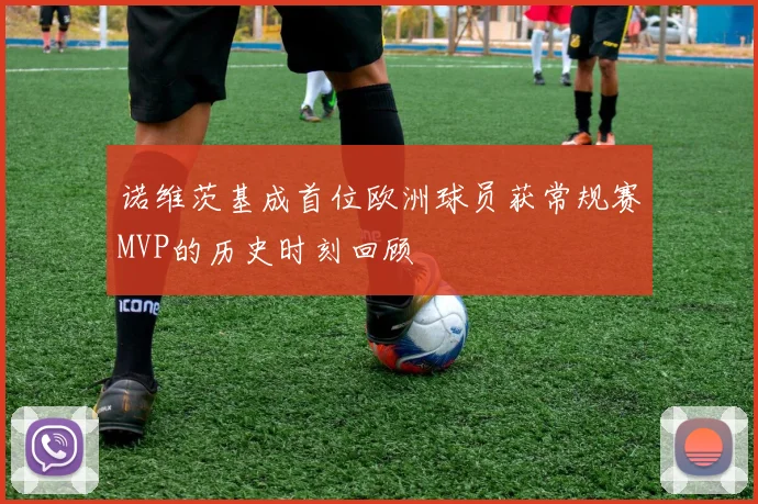 诺维茨基成首位欧洲球员获常规赛MVP的历史时刻回顾