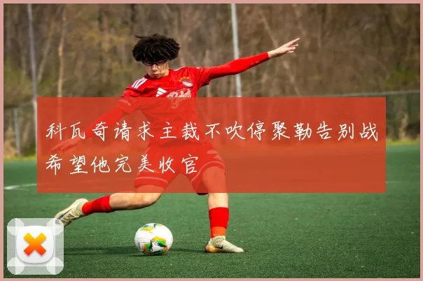 科瓦奇请求主裁不吹停聚勒告别战希望他完美收官