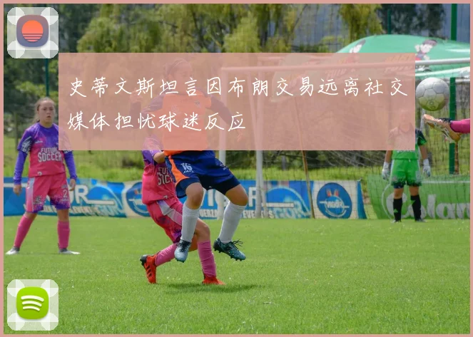 史蒂文斯坦言因布朗交易远离社交媒体担忧球迷反应